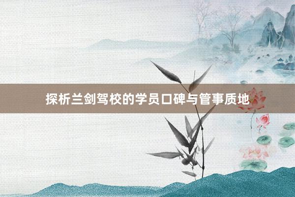 探析兰剑驾校的学员口碑与管事质地