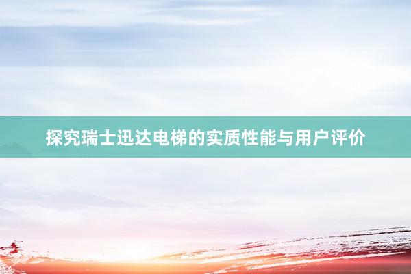 探究瑞士迅达电梯的实质性能与用户评价