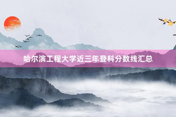 哈尔滨工程大学近三年登科分数线汇总