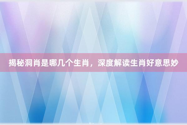 揭秘洞肖是哪几个生肖，深度解读生肖好意思妙
