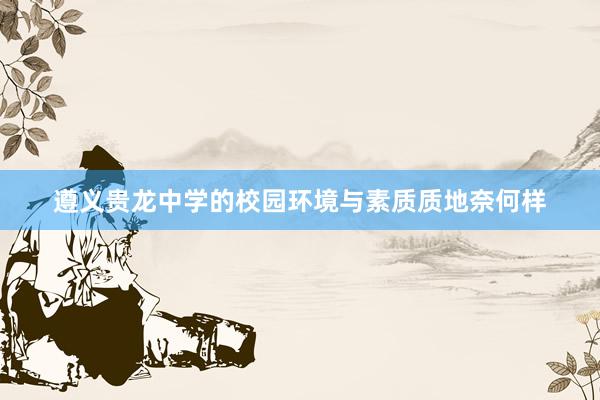 遵义贵龙中学的校园环境与素质质地奈何样