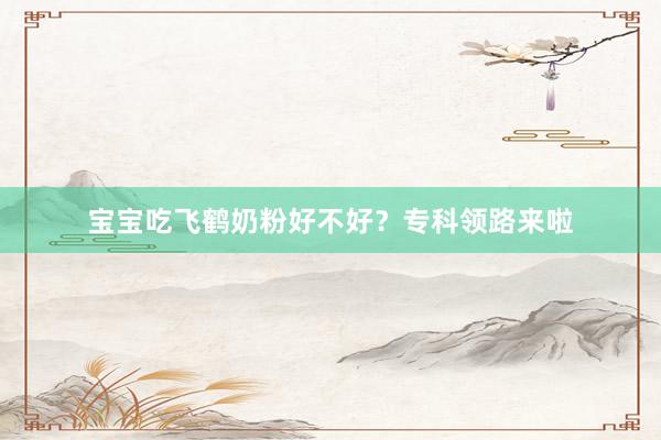 宝宝吃飞鹤奶粉好不好？专科领路来啦