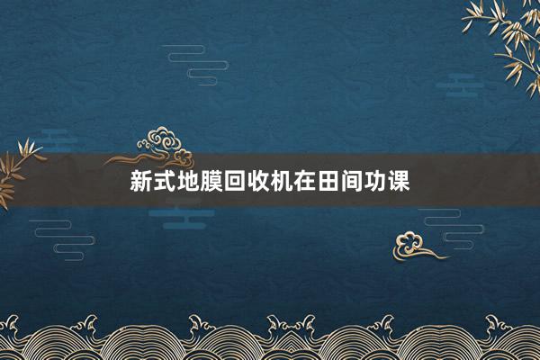 新式地膜回收机在田间功课