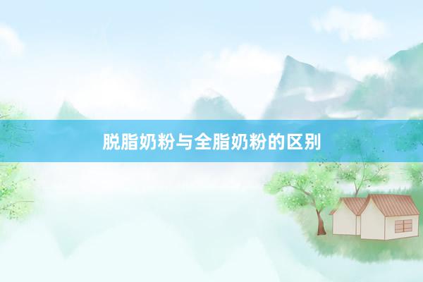 脱脂奶粉与全脂奶粉的区别