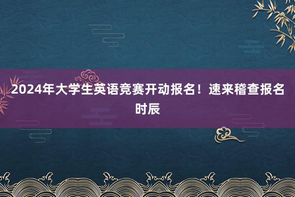 2024年大学生英语竞赛开动报名！速来稽查报名时辰