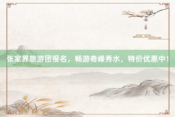 张家界旅游团报名，畅游奇峰秀水，特价优惠中！