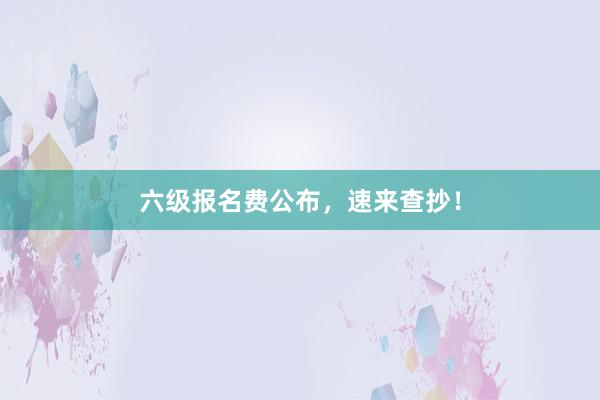 六级报名费公布，速来查抄！