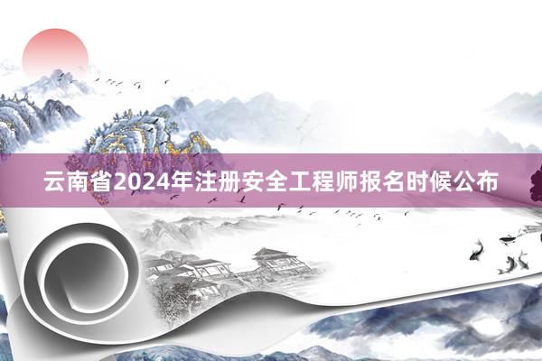 云南省2024年注册安全工程师报名时候公布